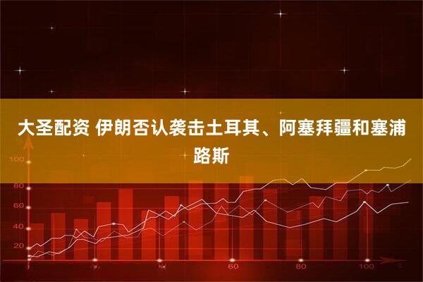 大圣配资 伊朗否认袭击土耳其、阿塞拜疆和塞浦路斯