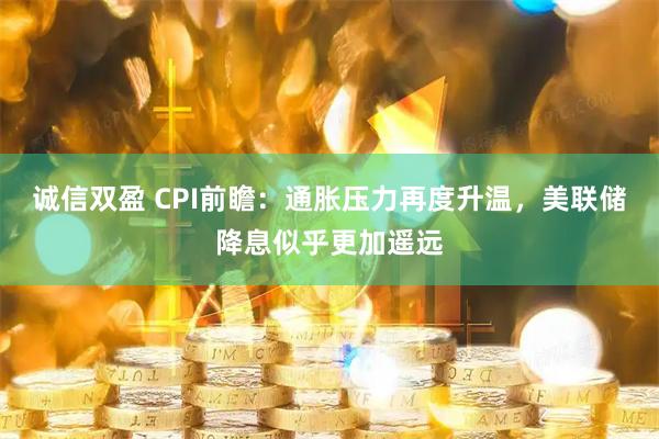 诚信双盈 CPI前瞻：通胀压力再度升温，美联储降息似乎更加遥远