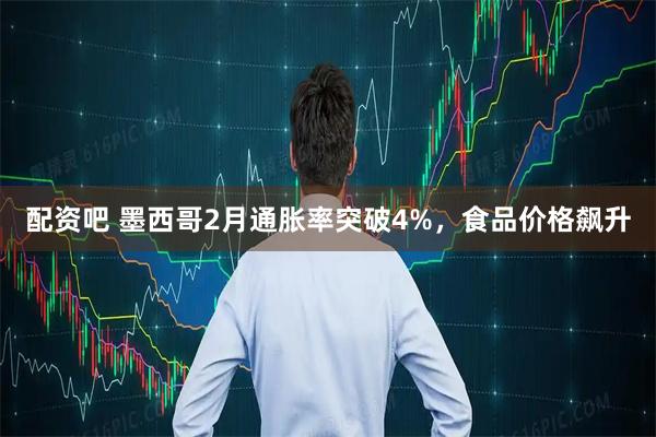 配资吧 墨西哥2月通胀率突破4%，食品价格飙升