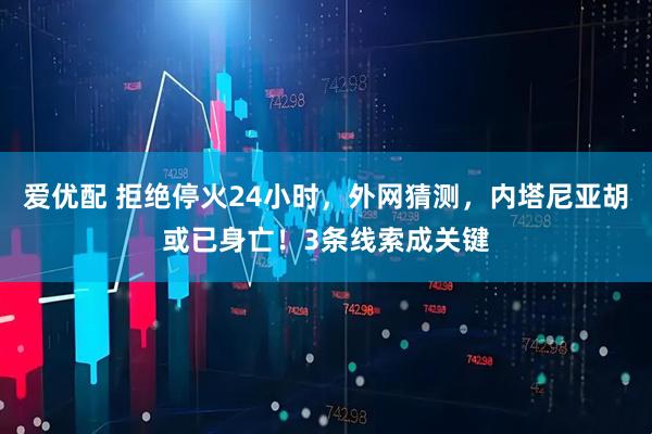 爱优配 拒绝停火24小时，外网猜测，内塔尼亚胡或已身亡！3条线索成关键