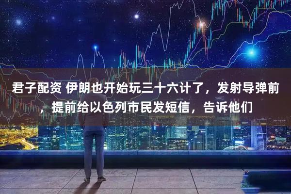 君子配资 伊朗也开始玩三十六计了，发射导弹前，提前给以色列市民发短信，告诉他们