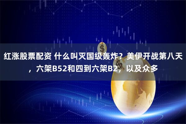 红涨股票配资 什么叫灭国级轰炸？美伊开战第八天，六架B52和四到六架B2，以及众多