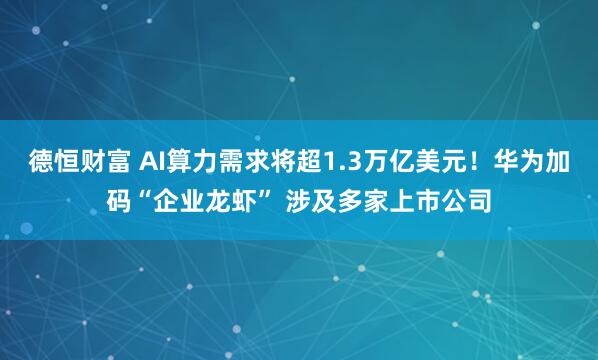 德恒财富 AI算力需求将超1.3万亿美元！华为加码“企业龙虾” 涉及多家上市公司