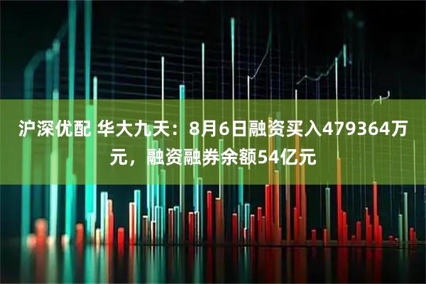 沪深优配 华大九天：8月6日融资买入479364万元，融资融券余额54亿元