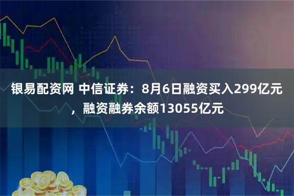 银易配资网 中信证券：8月6日融资买入299亿元，融资融券余额13055亿元