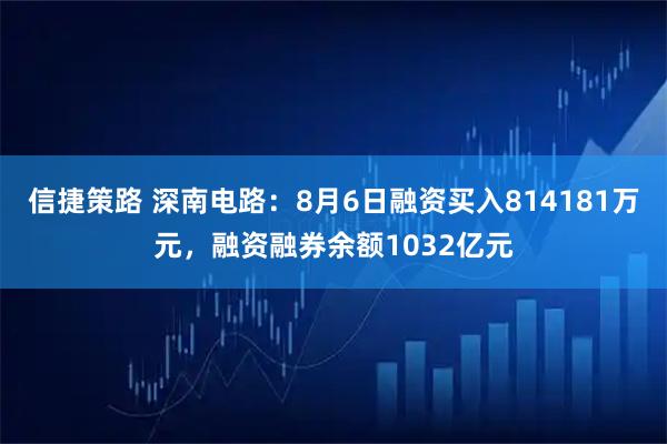 信捷策路 深南电路：8月6日融资买入814181万元，融资融券余额1032亿元