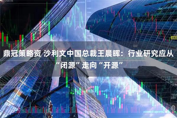 鼎冠策略资 沙利文中国总裁王晨晖：行业研究应从“闭源”走向“开源”