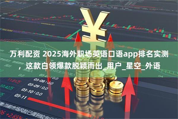 万利配资 2025海外职场英语口语app排名实测，这款白领爆款脱颖而出_用户_星空_外语
