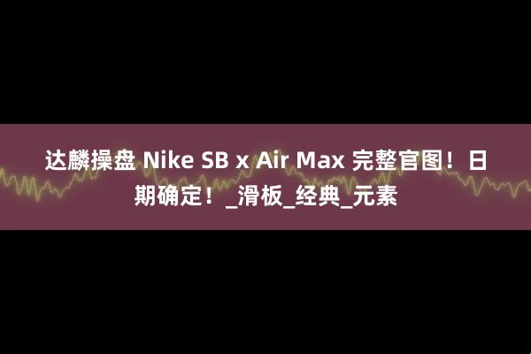 达麟操盘 Nike SB x Air Max 完整官图！日期确定！_滑板_经典_元素